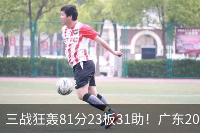 三战狂轰81分23板31助！广东20岁天才后卫疯狂崛起，他能成下一个徐杰吗？