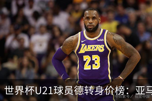 世界杯U21球员德转身价榜：亚马尔2亿欧居首，内维斯、杜埃前三