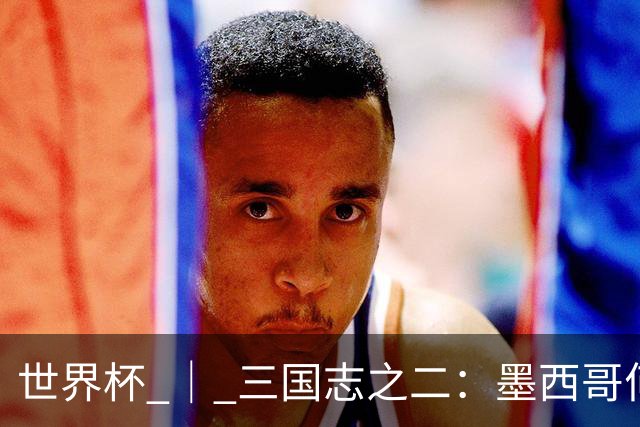 世界杯 ｜ 三国志之二：墨西哥何以打破揭幕战“魔咒”？