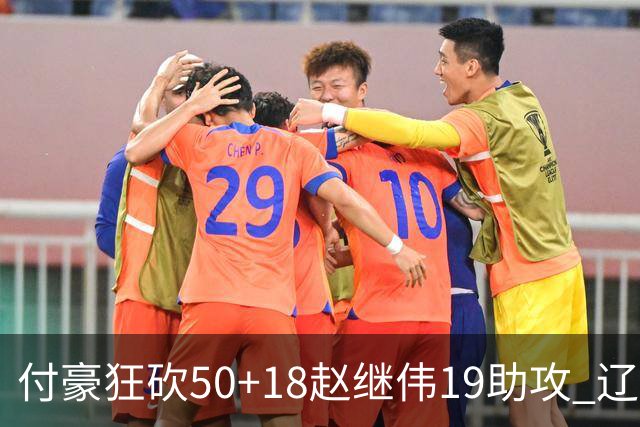 付豪狂砍50+18赵继伟19助攻 辽宁大胜福建51分