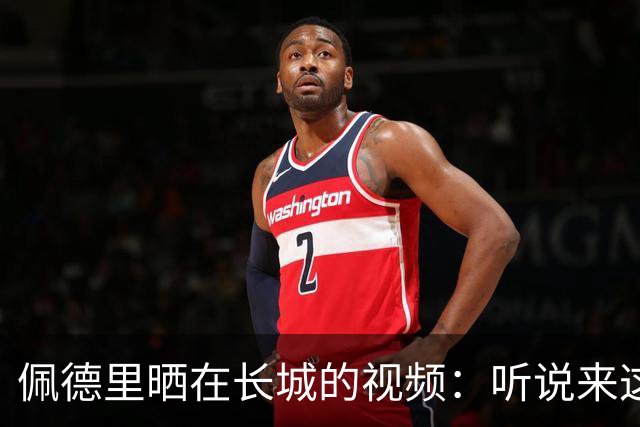 佩德里晒在长城的视频：听说来这才算好汉？ 那现在我是了