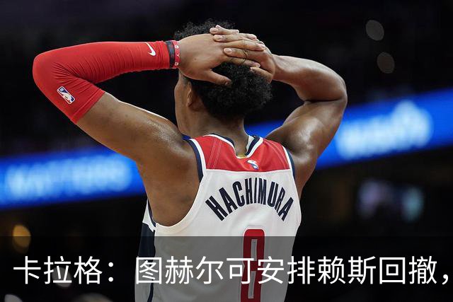 卡拉格：图赫尔可安排赖斯回撤，与埃利奥特·安德森搭档双后腰