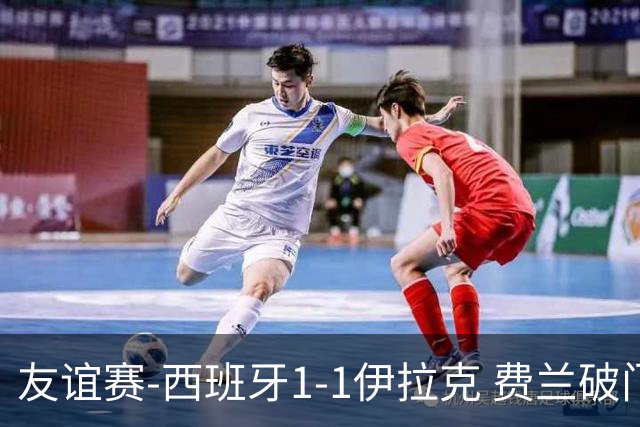 友谊赛-西班牙1-1伊拉克 费兰破门奥尔莫助攻多斯基世界波