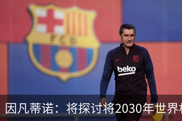 因凡蒂诺：将探讨将2030年世界杯扩军至64支球队的可能性