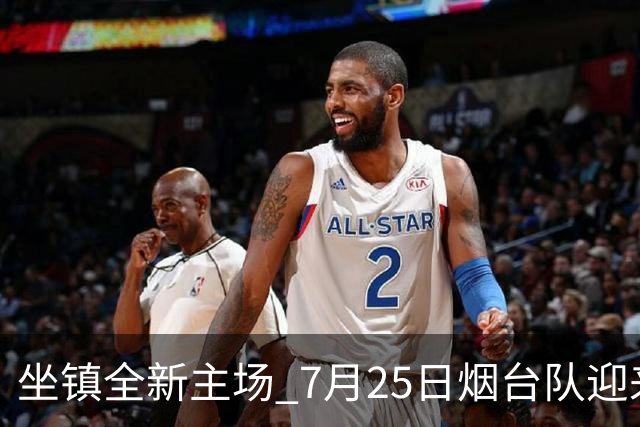 坐镇全新主场 7月25日烟台队迎来卡位关键战