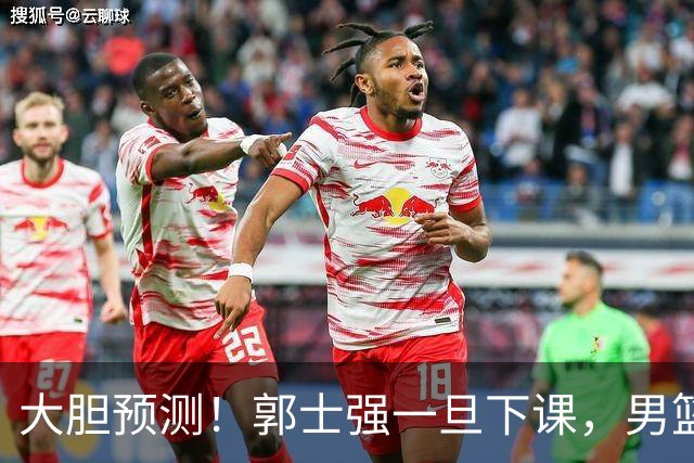 大胆预测！郭士强一旦下课，男篮新主帅99％在以下会在这三人之间产生
