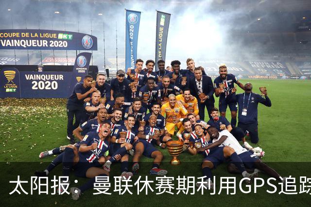 太阳报：曼联休赛期利用GPS追踪球员的身体情况