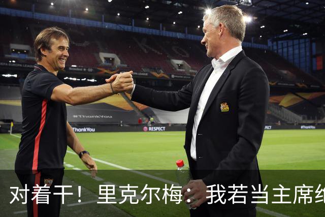 对着干！里克尔梅：我若当主席绝对不请穆帅，他很优秀但不适合