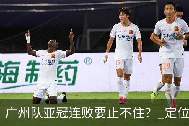 广州队亚冠连败要止不住？ 定位球防守总漏人丢球