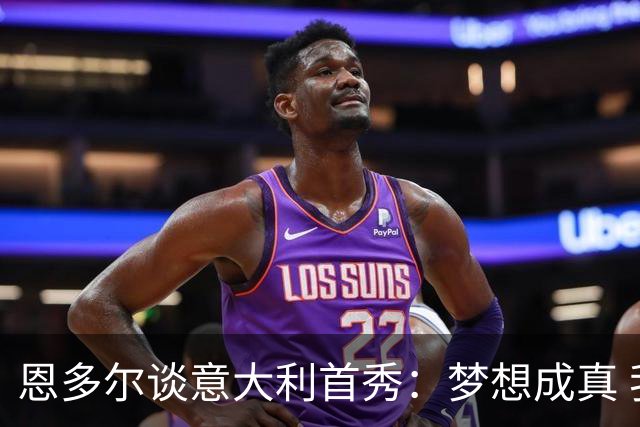 恩多尔谈意大利首秀：梦想成真 我认为巴尔迪尼值得留任