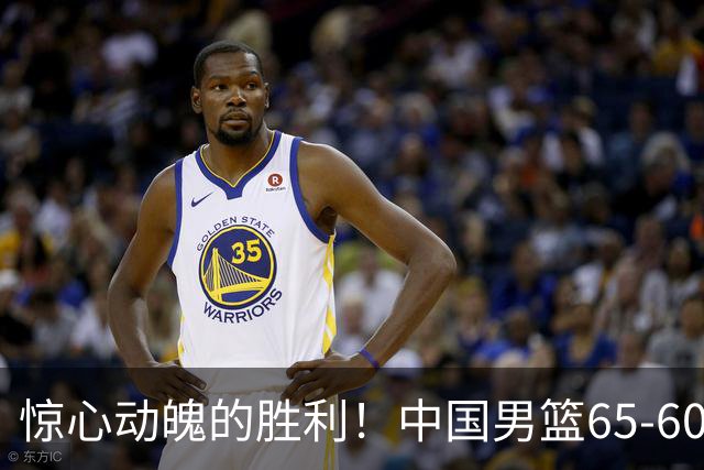 惊心动魄的胜利！中国男篮65-60艰难击败荷兰，连胜背后的隐忧
