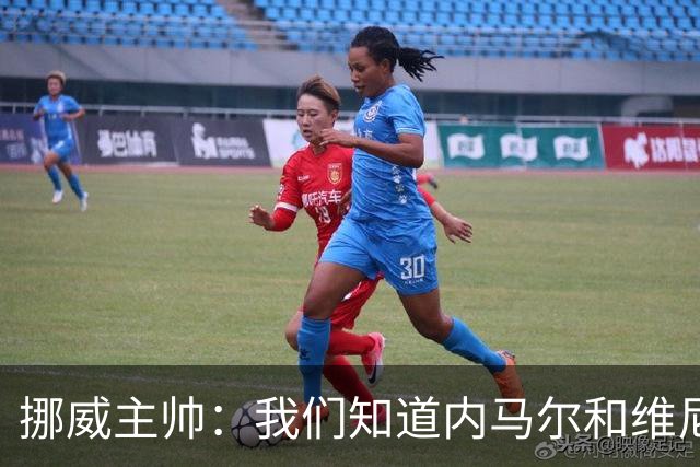 挪威主帅：我们知道内马尔和维尼修斯不喜防守 巴洛贡解禁是污点
