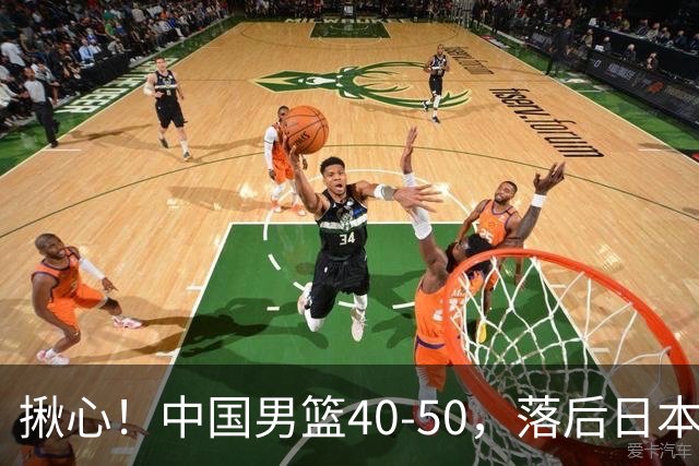 揪心！中国男篮40-50，落后日本男篮十分，老叔用人换人引争议！