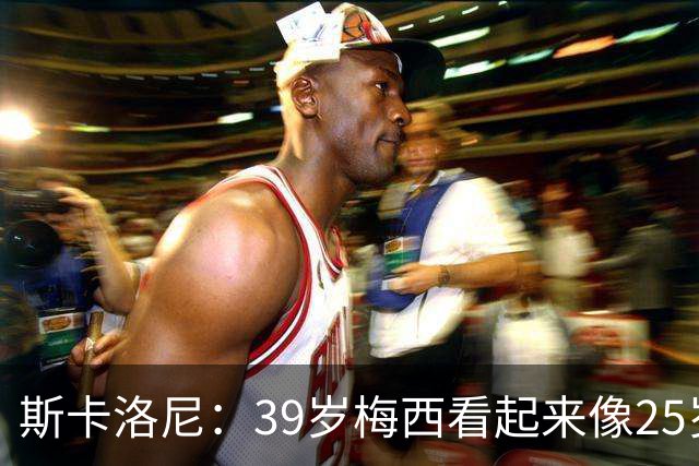 斯卡洛尼：39岁梅西看起来像25岁，因为他踢得自由从容，毫无束缚