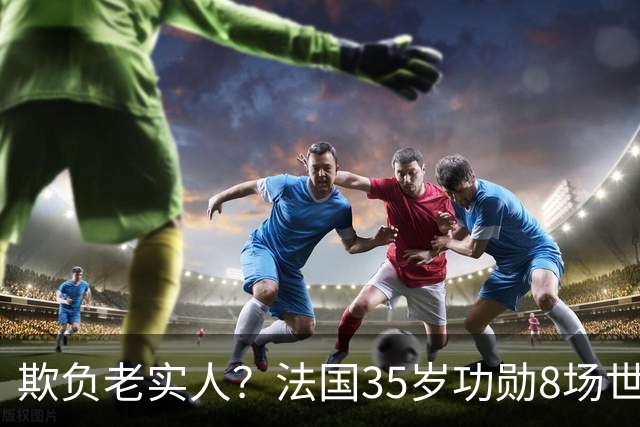欺负老实人？法国35岁功勋8场世界杯0出场，季军战后德尚摸头安慰