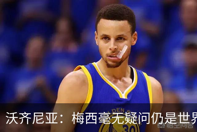 沃齐尼亚：梅西毫无疑问仍是世界最佳；能与他同场比赛是我荣幸