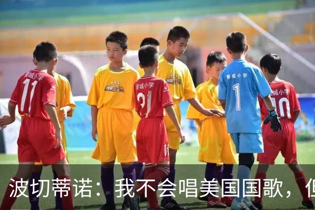 波切蒂诺：我不会唱美国国歌，但会尽全力用体育来代表这个国家