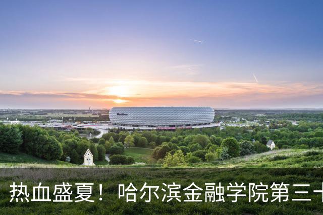 热血盛夏！哈尔滨金融学院第三十四届综合运动会开幕式精彩回顾