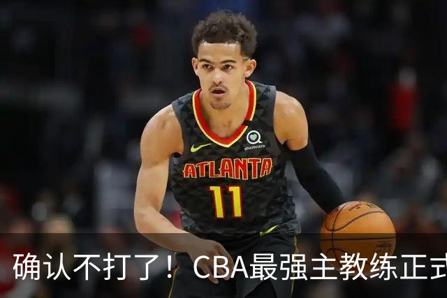 确认不打了！CBA最强主教练正式卸任，或加盟广东队取代杜锋？