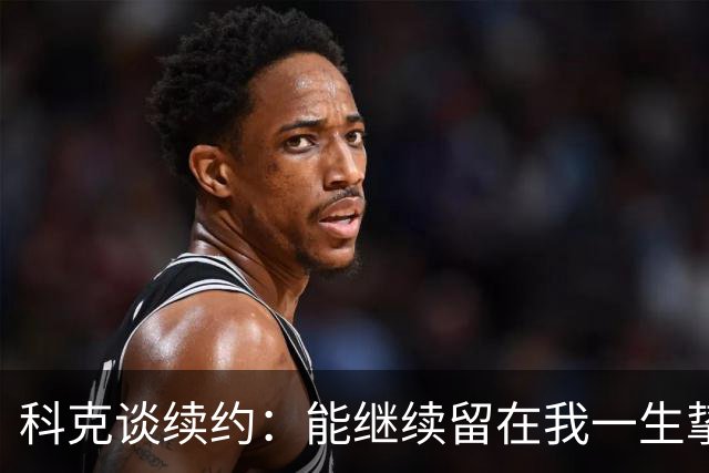 科克谈续约：能继续留在我一生挚爱的俱乐部，是我莫大的荣幸