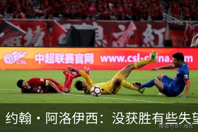 约翰·阿洛伊西：没获胜有些失望，1-0领先时可以彻底杀死比赛