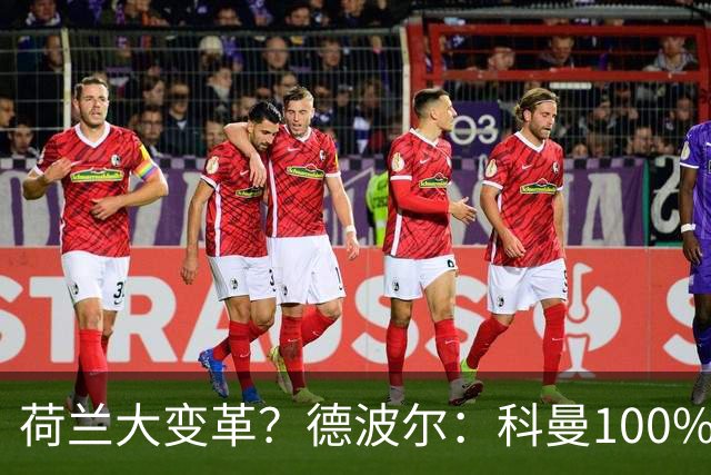 荷兰大变革？德波尔：科曼100%会辞职，范戴克很伟大但也该退队了