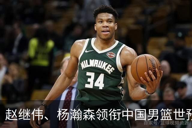 赵继伟、杨瀚森领衔中国男篮世预赛12人阵容