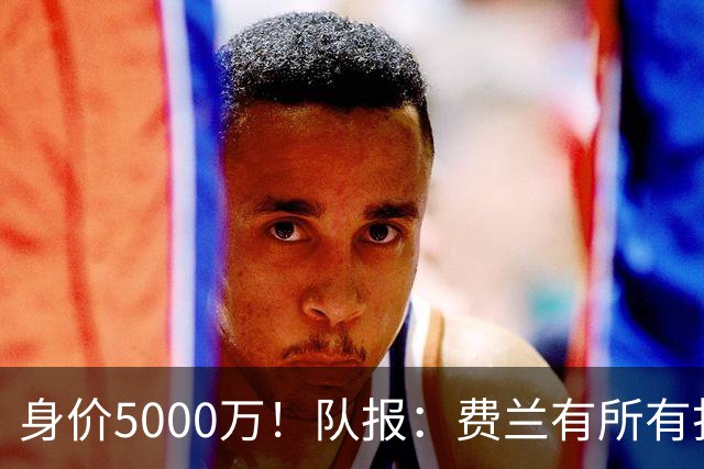 身价5000万！队报：费兰有所有打动恩里克的特质 很可能加盟巴黎