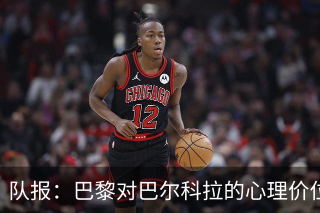 队报：巴黎对巴尔科拉的心理价位是1.5亿欧；仍计划引进费兰
