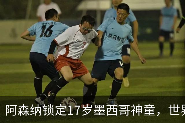 阿森纳锁定17岁墨西哥神童，世界杯炸场，未来提前锁死