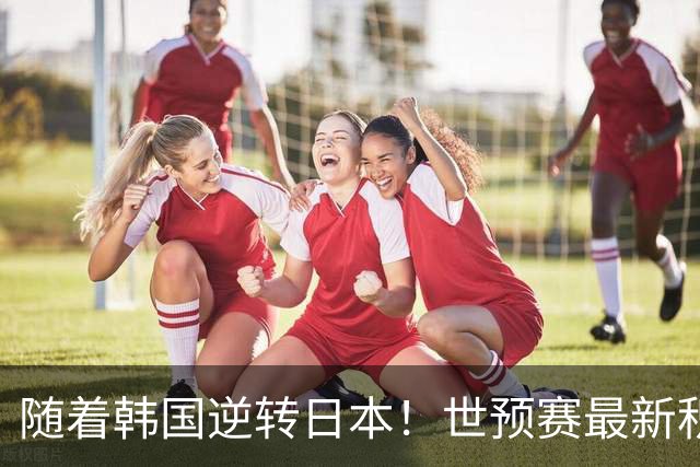 随着韩国逆转日本！世预赛最新积分榜：中国男篮位列第三晋级 省队居末位