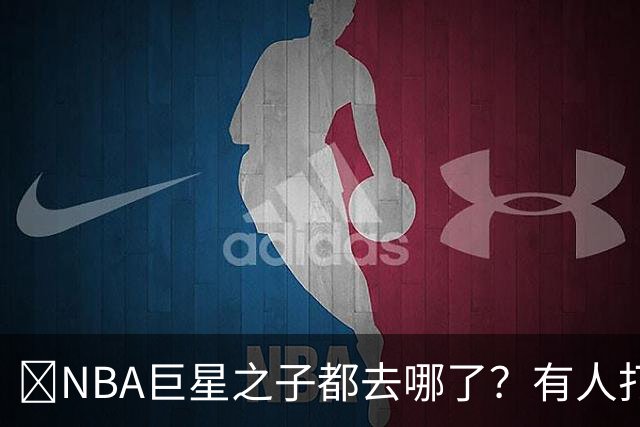 🌟NBA巨星之子都去哪了？有人打NBA 有人卖鞋 有人成了时尚名媛