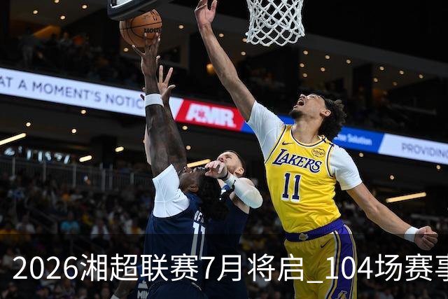 2026湘超联赛7月将启 104场赛事燃动三湘足坛