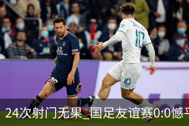 24次射门无果 国足友谊赛0:0憾平泰国队