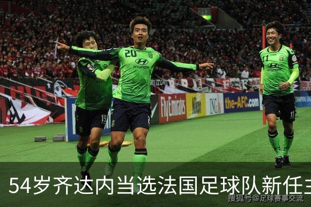 54岁齐达内当选法国足球队新任主教练，“期待已久”，接替前队友德尚