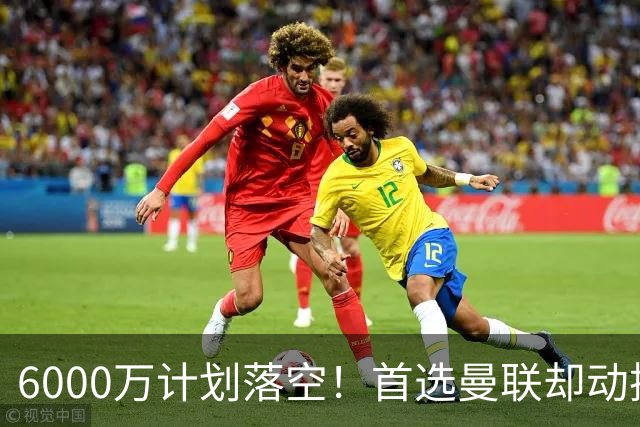6000万计划落空！首选曼联却动摇，M费争夺战藏反转