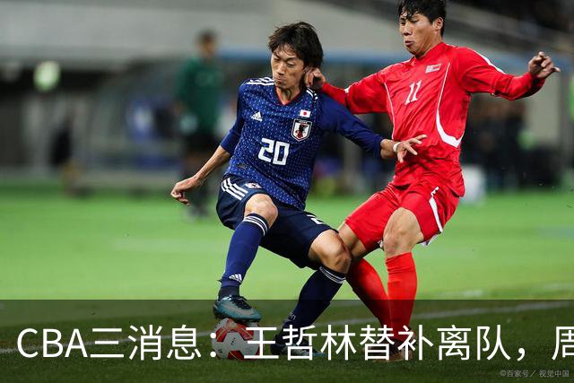 CBA三消息：王哲林替补离队，周鹏左右为难，广东给徐杰找接班人