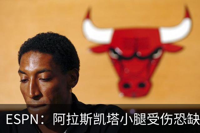 ESPN：阿拉斯凯塔小腿受伤恐缺席世界杯，周二接受检查确定伤情