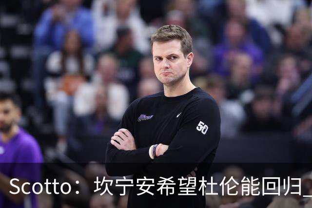 Scotto：坎宁安希望杜伦能回归 高管预测后者年薪3500万左右留队